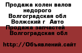 Продажа колен.валов  недорого - Волгоградская обл., Волжский г. Авто » Продажа запчастей   . Волгоградская обл.